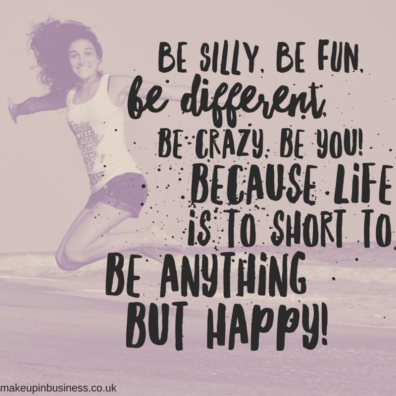 Quote - be silly, be fun, be different, be crazy, be you!
Because life is to short to be anything but happy!