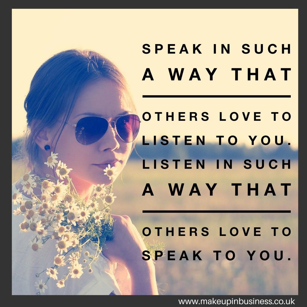 Speak in such a way that others love to listen to you. Listen in such a way that others love to speak to you.